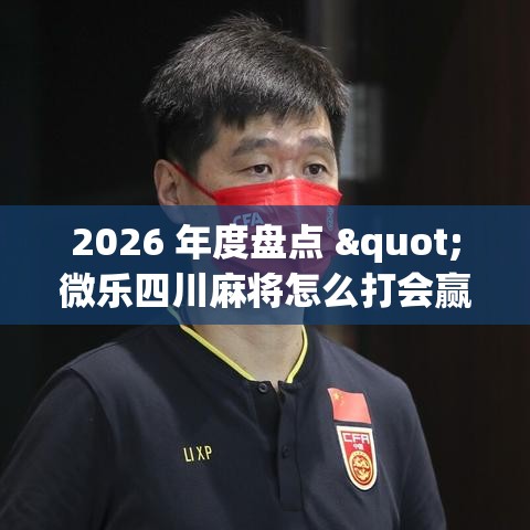 2026 年度盘点 "微乐四川麻将怎么打会赢(详细透视开挂教程)
