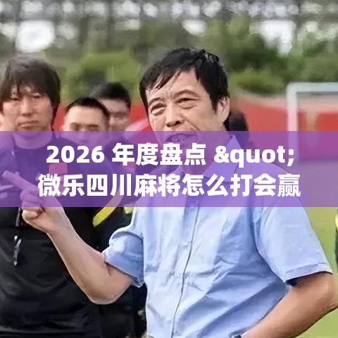 2026 年度盘点 "微乐四川麻将怎么打会赢(详细透视开挂教程) 2026 年度盘点 "微乐四川麻将怎么打会赢(详细透视开挂教程)