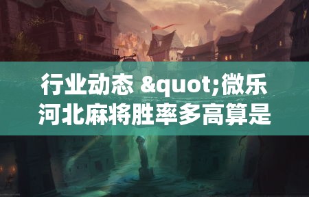 行业动态 "微乐河北麻将胜率多高算是离谱	”事实上确实有挂