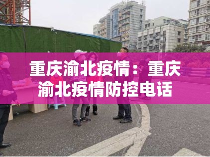 重庆渝北疫情：重庆渝北疫情防控电话
