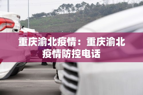 重庆渝北疫情：重庆渝北疫情防控电话