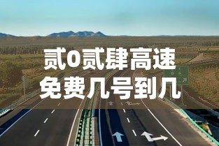 贰0贰肆高速免费几号到几号：贰0贰肆高速公路免费日期表