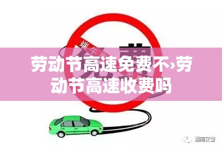 劳动节高速免费不›劳动节高速收费吗