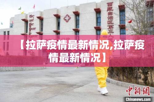 【拉萨疫情最新情况,拉萨疫情最新情况】