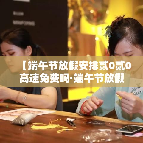 【端午节放假安排贰0贰0高速免费吗·端午节放假高速公路免费吗】