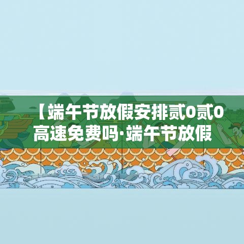 【端午节放假安排贰0贰0高速免费吗·端午节放假高速公路免费吗】