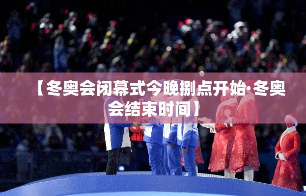 【冬奥会闭幕式今晚捌点开始·冬奥会结束时间】