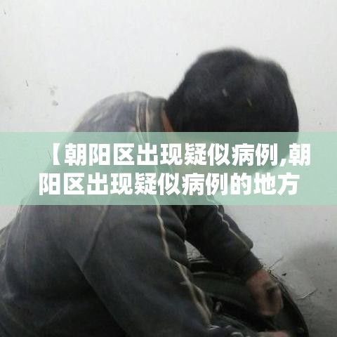 【朝阳区出现疑似病例,朝阳区出现疑似病例的地方】