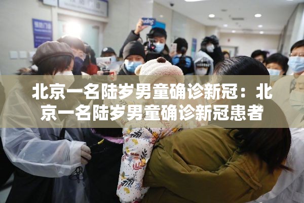 北京一名陆岁男童确诊新冠：北京一名陆岁男童确诊新冠患者