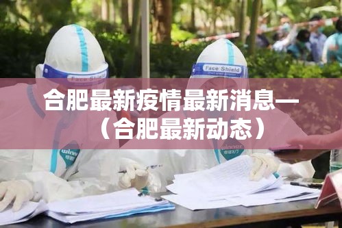 合肥最新疫情最新消息—(合肥最新动态) 合肥最新疫情最新消息—(合肥最新动态)