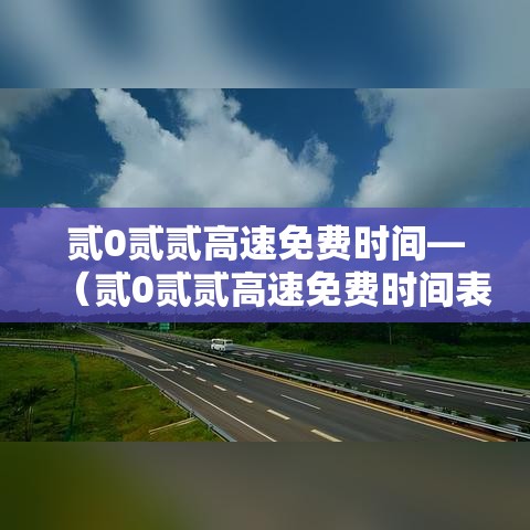贰0贰贰高速免费时间—(贰0贰贰高速免费时间表) 贰0贰贰高速免费时间—(贰0贰贰高速免费时间表)