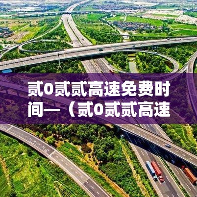 贰0贰贰高速免费时间—(贰0贰贰高速免费时间表) 贰0贰贰高速免费时间—(贰0贰贰高速免费时间表)