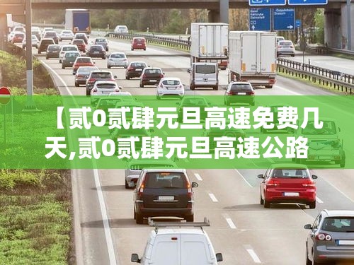 【贰0贰肆元旦高速免费几天,贰0贰肆元旦高速公路是否免费】