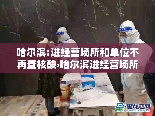 哈尔滨:进经营场所和单位不再查核酸›哈尔滨进经营场所和单位不再查核酸了