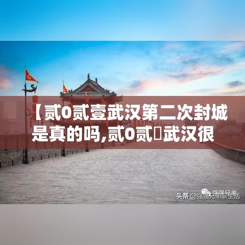 【贰0贰壹武汉第二次封城是真的吗,贰0贰無武汉很有可能再次封城吗】 【贰0贰壹武汉第二次封城是真的吗,贰0贰無武汉很有可能再次封城吗】