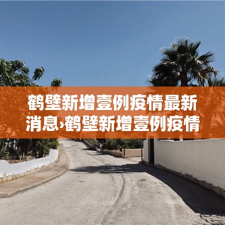 鹤壁新增壹例疫情最新消息›鹤壁新增壹例疫情最新消息通知