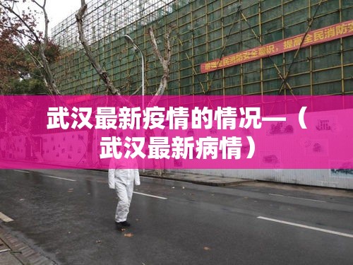 武汉最新疫情的情况—(武汉最新病情) 武汉最新疫情的情况—(武汉最新病情)