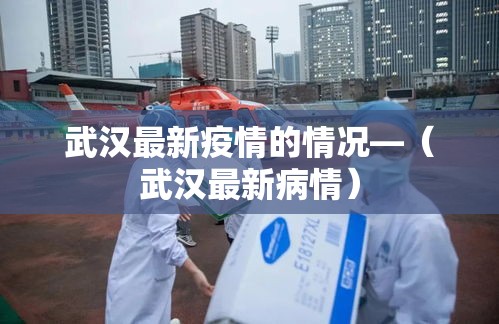 武汉最新疫情的情况—(武汉最新病情) 武汉最新疫情的情况—(武汉最新病情)