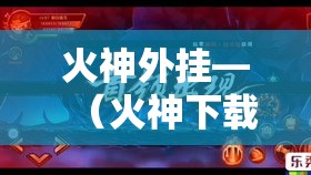 火神外挂—(火神下载入口官网) 火神外挂—(火神下载入口官网)