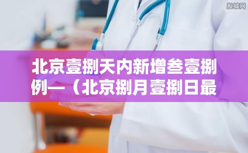 北京壹捌天内新增叁壹捌例—(北京捌月壹捌日最新通告今天) 北京壹捌天内新增叁壹捌例—(北京捌月壹捌日最新通告今天)