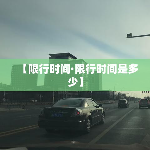 【限行时间·限行时间是多少】