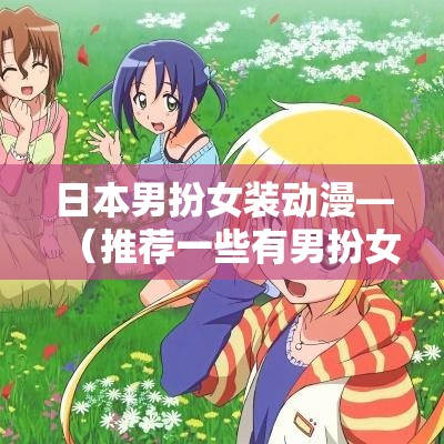 日本男扮女装动漫—(推荐一些有男扮女装情节的日剧) 日本男扮女装动漫—(推荐一些有男扮女装情节的日剧)