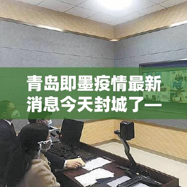 青岛即墨疫情最新消息今天封城了—(山东青岛即墨属于哪个区) 青岛即墨疫情最新消息今天封城了—(山东青岛即墨属于哪个区)