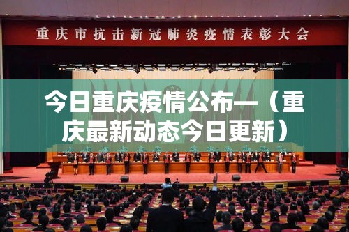 今日重庆疫情公布—(重庆最新动态今日更新) 今日重庆疫情公布—(重庆最新动态今日更新)