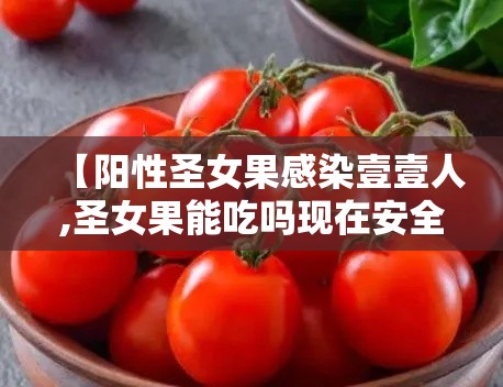【阳性圣女果感染壹壹人,圣女果能吃吗现在安全吗】