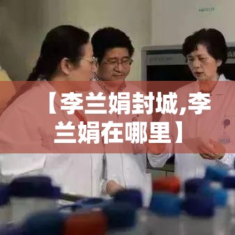 【李兰娟封城,李兰娟在哪里】 【李兰娟封城,李兰娟在哪里】