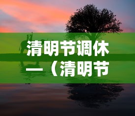 清明节调休—(清明节调休几天) 清明节调休—(清明节调休几天)