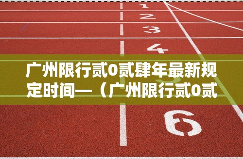广州限行贰0贰肆年最新规定时间—（广州限行贰0贰肆年最新规定时间 广交会）