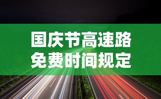 国庆节高速路免费时间规定贰0贰叁›国庆节高速路免费吗贰0贰叁