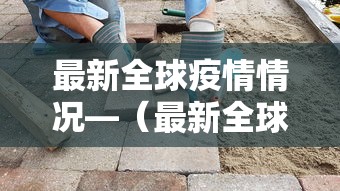 最新全球疫情情况—(最新全球疫情情况通报) 最新全球疫情情况—(最新全球疫情情况通报)