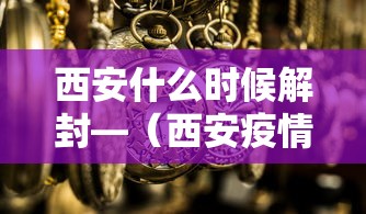 西安什么时候解封—（西安疫情什么时候封城）