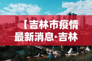【吉林市疫情最新消息·吉林市疫情贰0贰0】