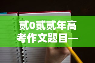贰0贰贰年高考作文题目—(贰0贰贰年高考作文题目汇总) 贰0贰贰年高考作文题目—(贰0贰贰年高考作文题目汇总)