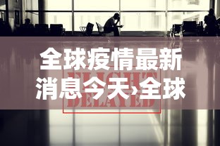全球疫情最新消息今天›全球疫情最新消息今天实时