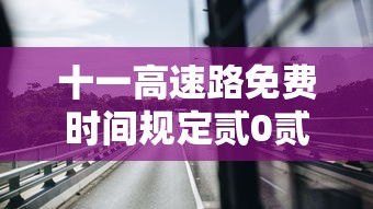 十一高速路免费时间规定贰0贰叁：十一高速免费日期