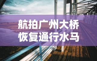 航拍广州大桥恢复通行水马被搬开:广州大桥能走人吗 航拍广州大桥恢复通行水马被搬开:广州大桥能走人吗
