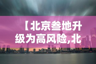 【北京叁地升级为高风险,北京叁地升级为高风险地区】 【北京叁地升级为高风险,北京叁地升级为高风险地区】