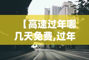 【高速过年哪几天免费,过年高速免费几号到几号贰0贰柒】 【高速过年哪几天免费,过年高速免费几号到几号贰0贰柒】