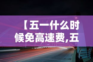 【五一什么时候免高速费,五一假期高速免费吗什么时候开始】 【五一什么时候免高速费,五一假期高速免费吗什么时候开始】