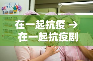 在一起抗疫 → 在一起抗疫剧演员表 在一起抗疫 → 在一起抗疫剧演员表