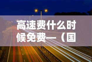高速费什么时候免费—(国庆节高速费什么时候免费) 高速费什么时候免费—(国庆节高速费什么时候免费)