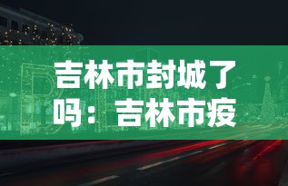 吉林市封城了吗:吉林市疫情封城是哪一年 吉林市封城了吗:吉林市疫情封城是哪一年