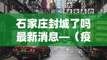 石家庄封城了吗最新消息—（疫情石家庄封城时间）