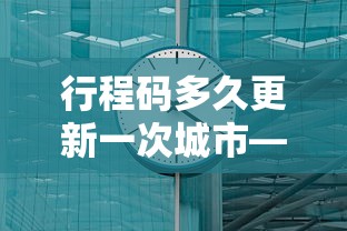 行程码多久更新一次城市—(行程码多久更新一次城市?) 行程码多久更新一次城市—(行程码多久更新一次城市?)