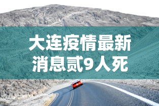 大连疫情最新消息贰9人死亡—（大连最新疫情通报）