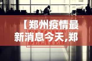 【郑州疫情最新消息今天,郑州最新疫情动态】